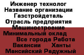 Инженер-технолог › Название организации ­ Газстройдеталь › Отрасль предприятия ­ Машиностроение › Минимальный оклад ­ 30 000 - Все города Работа » Вакансии   . Ханты-Мансийский,Радужный г.